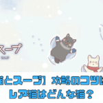 【猫とスープ】攻略のコツは？レア猫はどんな猫？